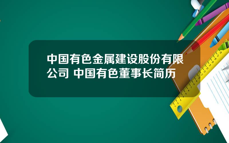 中国有色金属建设股份有限公司 中国有色董事长简历